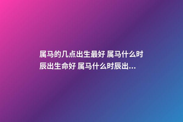 属马的几点出生最好 属马什么时辰出生命好 属马什么时辰出生好属马的几点出生有福气-第1张-观点-玄机派